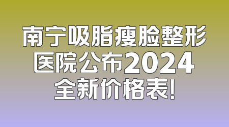 南宁吸脂瘦脸整形医院公布2024全新价格表！