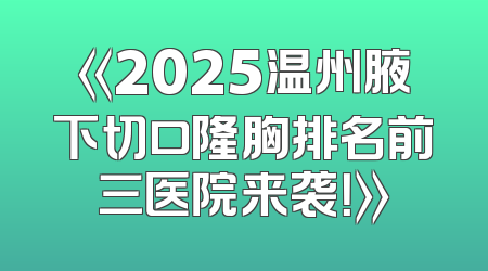 《2025温州腋下切口隆胸排名前三医院来袭！》