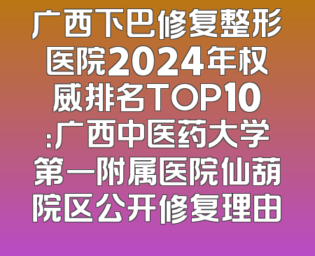 广西下巴修复整形医院2024年权威排名TOP10：广西中医药大学第一附属医院仙葫院区公开修复理由