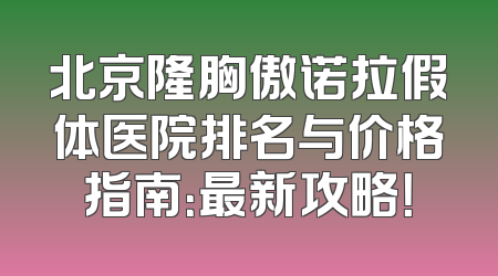 北京隆胸傲诺拉假体医院排名与价格指南：最新攻略！