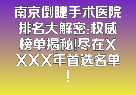 南京倒睫手术医院排名大解密：权威榜单揭秘！尽在XXXX年首选名单！