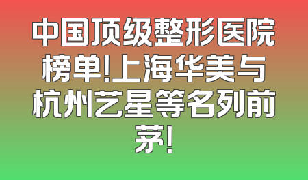 中国顶级整形医院榜单！上海华美与杭州艺星等名列前茅！