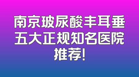 南京玻尿酸丰耳垂五大正规知名医院推荐！