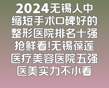 2024无锡人中缩短手术口碑好的整形医院排名十强抢鲜看！无锡葆莲医疗美容医院五强医美实力不小看