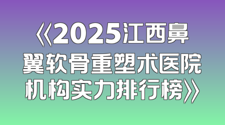 《2025江西鼻翼软骨重塑术医院机构实力排行榜》