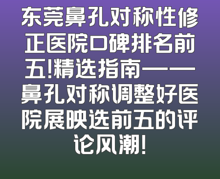 东莞鼻孔对称性修正医院口碑排名前五！精选指南——鼻孔对称调整好医院展映选前五的评论风潮！