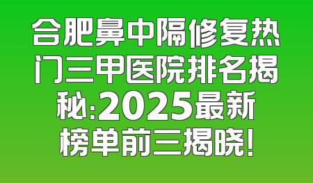 合肥鼻中隔修复热门三甲医院排名揭秘：2025最新榜单前三揭晓！