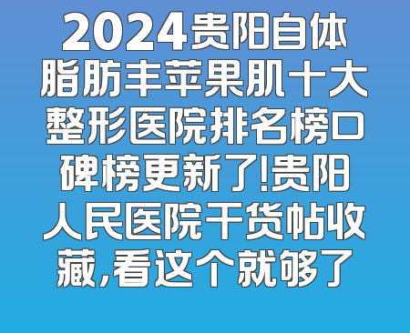2024贵阳自体脂肪丰苹果肌十大整形医院排名榜口碑榜更新了！贵阳人民医院干货帖收藏，看这个就够了