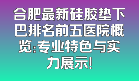 合肥最新硅胶垫下巴排名前五医院概览：专业特色与实力展示！