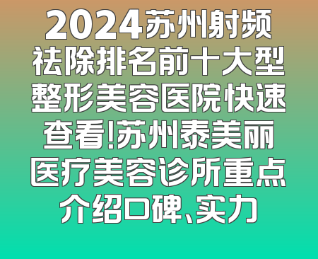 2024苏州射频祛除排名前十大型整形美容医院快速查看！苏州泰美丽医疗美容诊所重点介绍口碑、实力