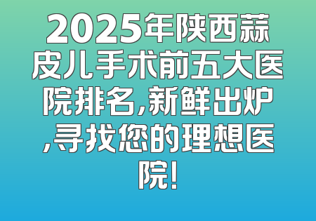 2025年陕西蒜皮儿手术前五大医院排名，新鲜出炉，寻找您的理想医院！