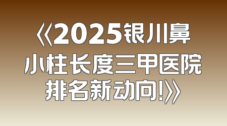 《2025银川鼻小柱长度三甲医院排名新动向！》