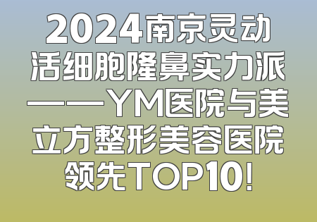 2024南京灵动活细胞隆鼻实力派——YM医院与美立方整形美容医院领先TOP10！