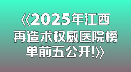 《2025年江西再造术权威医院榜单前五公开！》