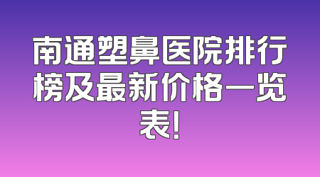 南通塑鼻医院排行榜及最新价格一览表！