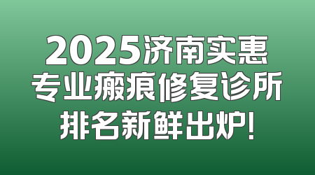 2025济南实惠专业瘢痕修复诊所排名新鲜出炉！