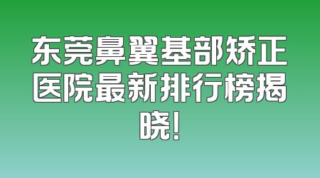 东莞鼻翼基部矫正医院最新排行榜揭晓！