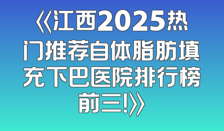 《江西2025热门推荐自体脂肪填充下巴医院排行榜前三！》