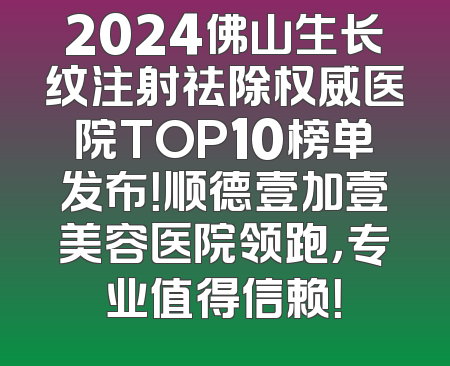 2024佛山生长纹注射祛除权威医院TOP10榜单发布！顺德壹加壹美容医院领跑，专业值得信赖！