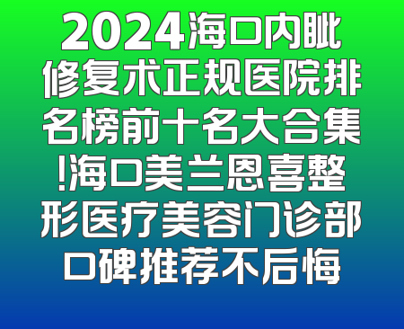2024海口内眦修复术正规医院排名榜前十名大合集！海口美兰恩喜整形医疗美容门诊部口碑推荐不后悔