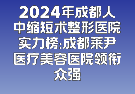 2024年成都人中缩短术整形医院实力榜：成都莱尹医疗美容医院领衔众强