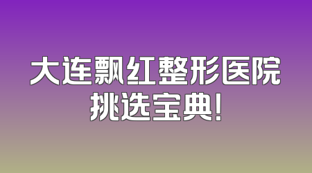 大连飘红整形医院挑选宝典！