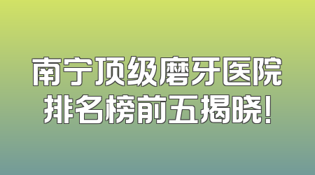南宁顶级磨牙医院排名榜前五揭晓！