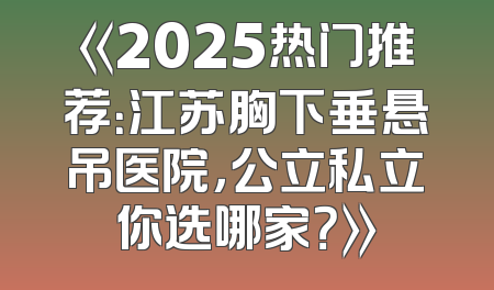 《2025热门推荐：江苏胸下垂悬吊医院，公立私立你选哪家？》