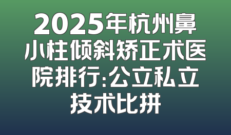 2025年杭州鼻小柱倾斜矫正术医院排行：公立私立技术比拼