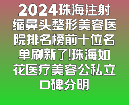 2024珠海注射缩鼻头整形美容医院排名榜前十位名单刷新了！珠海如花医疗美容公私立口碑分明
