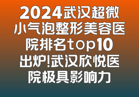 2024武汉超微小气泡整形美容医院排名top10出炉！武汉欣悦医院极具影响力