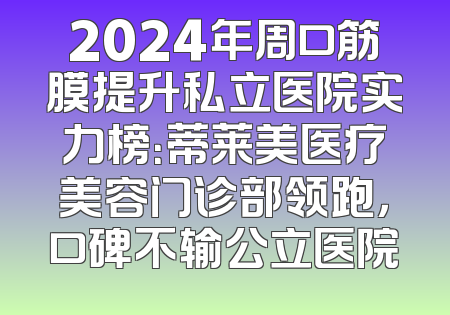 2024年周口筋膜提升私立医院实力榜：蒂莱美医疗美容门诊部领跑，口碑不输公立医院