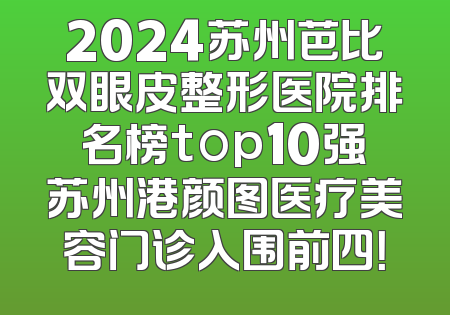 2024苏州芭比双眼皮整形医院排名榜top10强苏州港颜图医疗美容门诊入围前四！