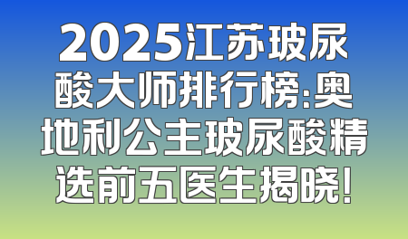 2025江苏玻尿酸大师排行榜：奥地利公主玻尿酸精选前五医生揭晓！