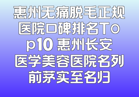 惠州无痛脱毛正规医院口碑排名Top10 惠州长安医学美容医院名列前茅实至名归