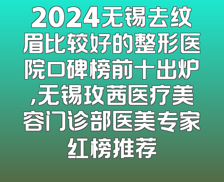 2024无锡去纹眉比较好的整形医院口碑榜前十出炉，无锡玫茜医疗美容门诊部医美专家红榜推荐