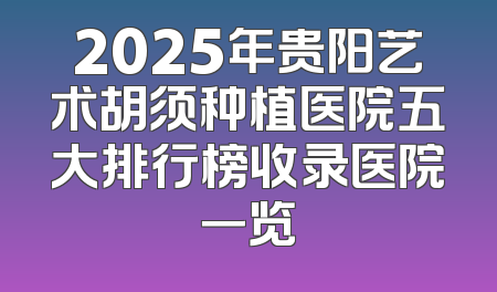 2025年贵阳艺术胡须种植医院五大排行榜收录医院一览