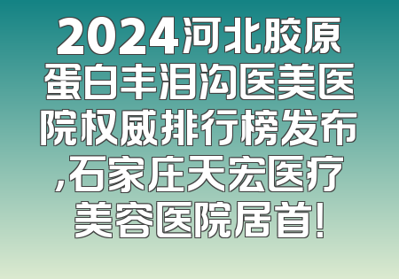 2024河北胶原蛋白丰泪沟医美医院权威排行榜发布，石家庄天宏医疗美容医院居首！