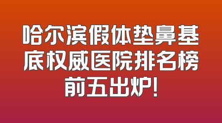 哈尔滨假体垫鼻基底权威医院排名榜前五出炉！