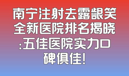 南宁注射去露龈笑全新医院排名揭晓：五佳医院实力口碑俱佳！