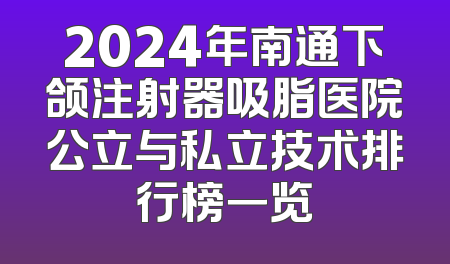 2024年南通下颌注射器吸脂医院公立与私立技术排行榜一览