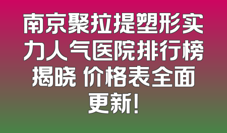 南京聚拉提塑形实力人气医院排行榜揭晓 价格表全面更新！