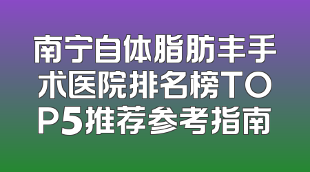 南宁自体脂肪丰手术医院排名榜TOP5推荐参考指南