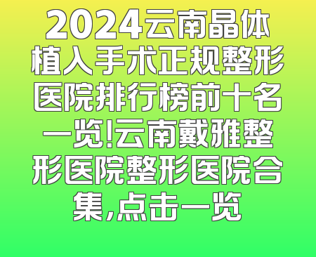 2024云南晶体植入手术正规整形医院排行榜前十名一览！云南戴雅整形医院整形医院合集，点击一览