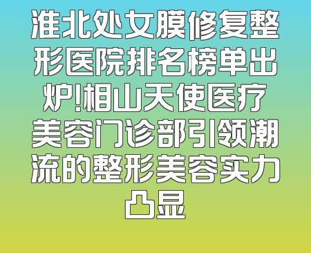 淮北处女膜修复整形医院排名榜单出炉！相山天使医疗美容门诊部引领潮流的整形美容实力凸显