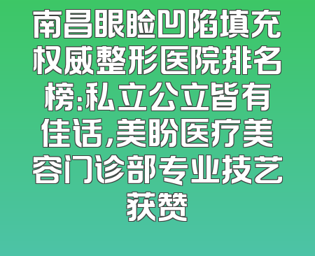 南昌眼睑凹陷填充权威整形医院排名榜：私立公立皆有佳话，美盼医疗美容门诊部专业技艺获赞