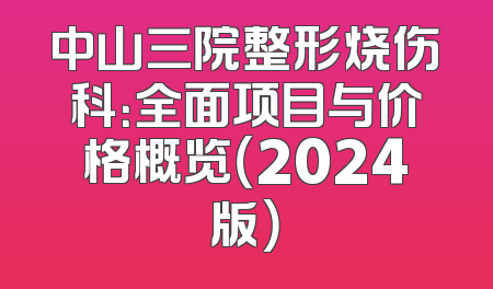 中山三院整形烧伤科：全面项目与价格概览（2024版）