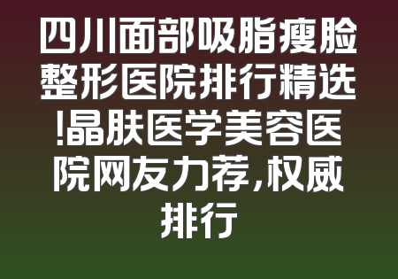 四川面部吸脂瘦脸整形医院排行精选！晶肤医学美容医院网友力荐，权威排行