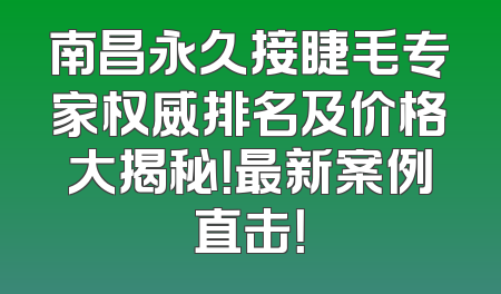 南昌永久接睫毛专家权威排名及价格大揭秘！最新案例直击！