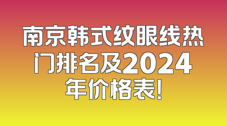 南京韩式纹眼线热门排名及2024年价格表！
